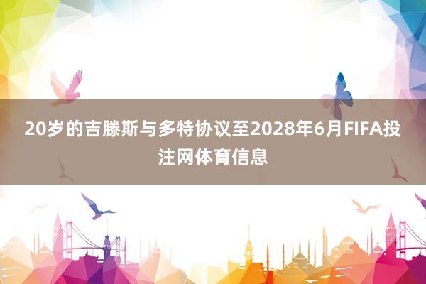 20岁的吉滕斯与多特协议至2028年6月FIFA投注网体育信息