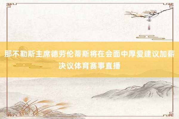 那不勒斯主席德劳伦蒂斯将在会面中厚爱建议加薪决议体育赛事直播