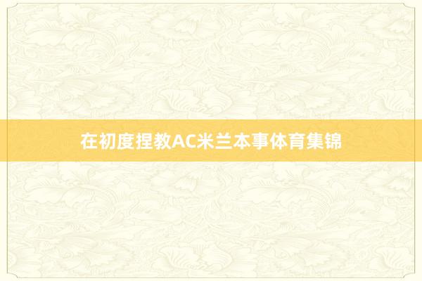 在初度捏教AC米兰本事体育集锦