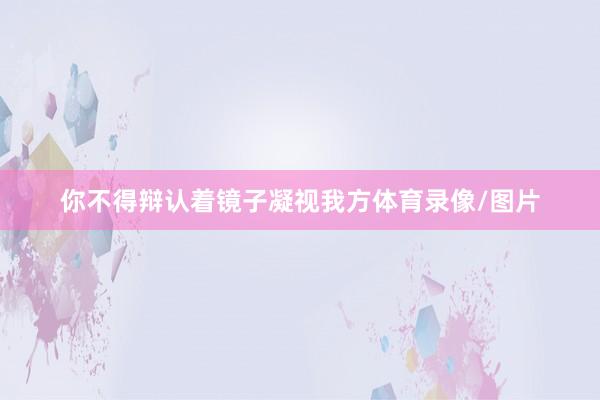 你不得辩认着镜子凝视我方体育录像/图片