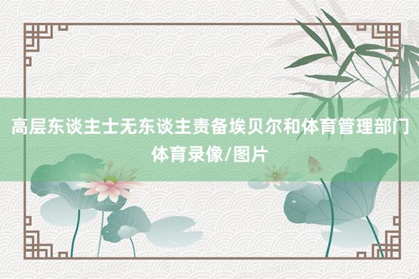 高层东谈主士无东谈主责备埃贝尔和体育管理部门体育录像/图片