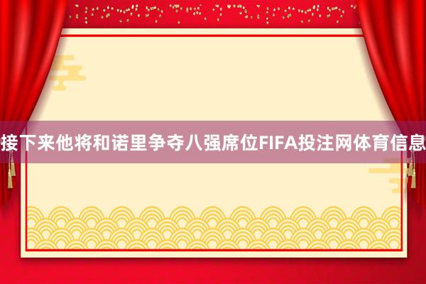 接下来他将和诺里争夺八强席位FIFA投注网体育信息