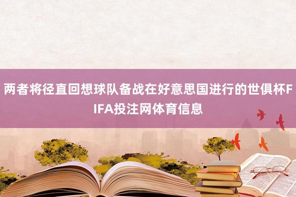 两者将径直回想球队备战在好意思国进行的世俱杯FIFA投注网体育信息