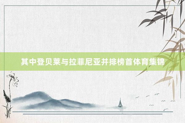 其中登贝莱与拉菲尼亚并排榜首体育集锦