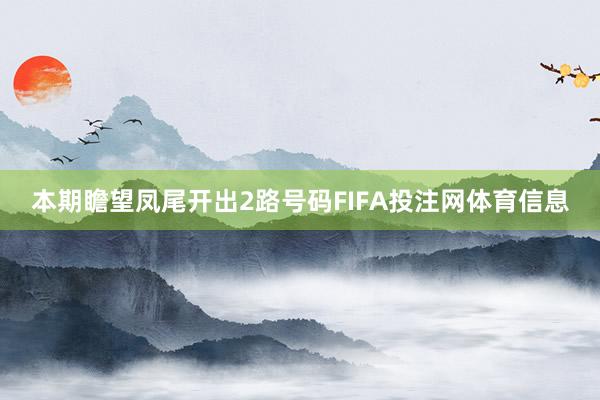 本期瞻望凤尾开出2路号码FIFA投注网体育信息