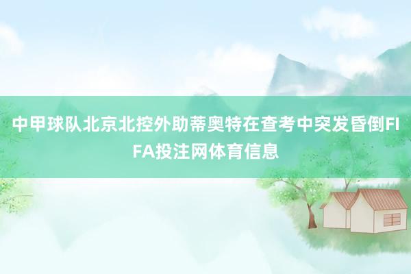 中甲球队北京北控外助蒂奥特在查考中突发昏倒FIFA投注网体育信息