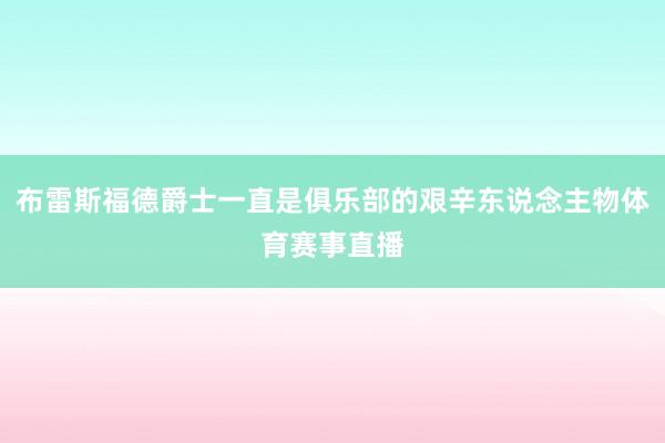 布雷斯福德爵士一直是俱乐部的艰辛东说念主物体育赛事直播