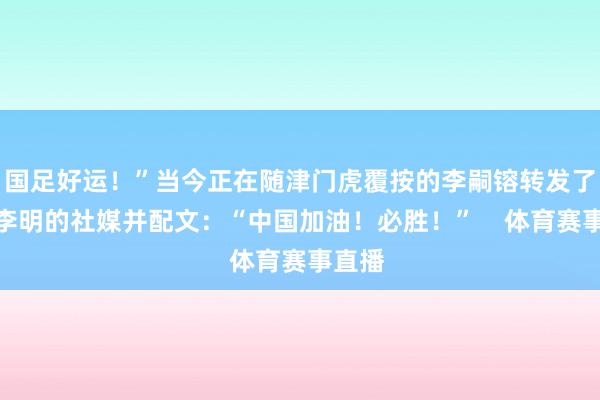 国足好运！”当今正在随津门虎覆按的李嗣镕转发了父亲李明的社媒并配文：“中国加油！必胜！”    体育赛事直播
