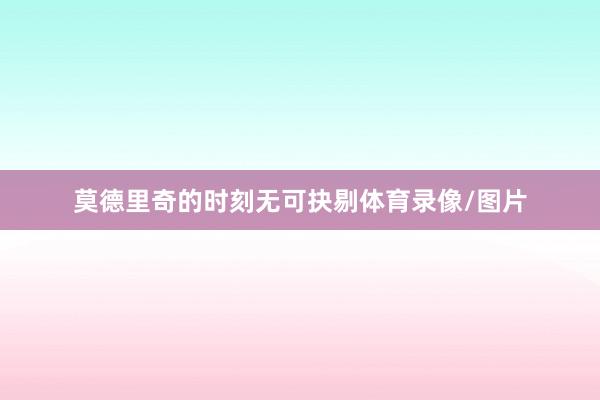 莫德里奇的时刻无可抉剔体育录像/图片