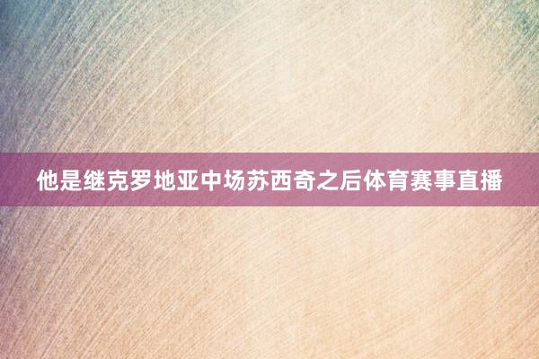 他是继克罗地亚中场苏西奇之后体育赛事直播