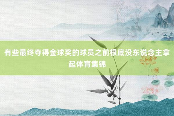 有些最终夺得金球奖的球员之前根底没东说念主拿起体育集锦