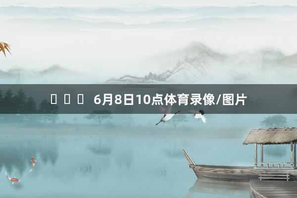 ⏰⏰⏰ 6月8日10点体育录像/图片
