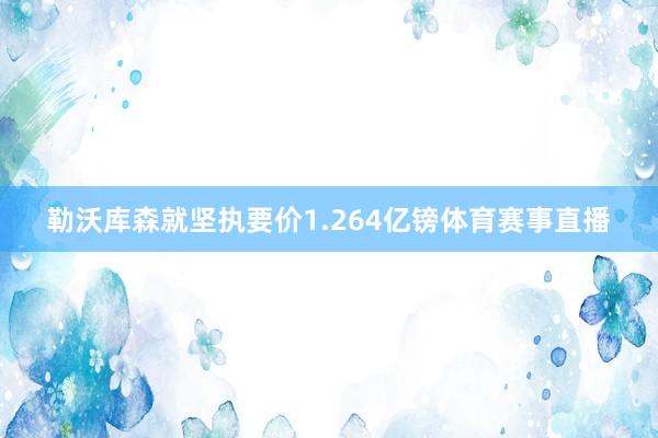 勒沃库森就坚执要价1.264亿镑体育赛事直播