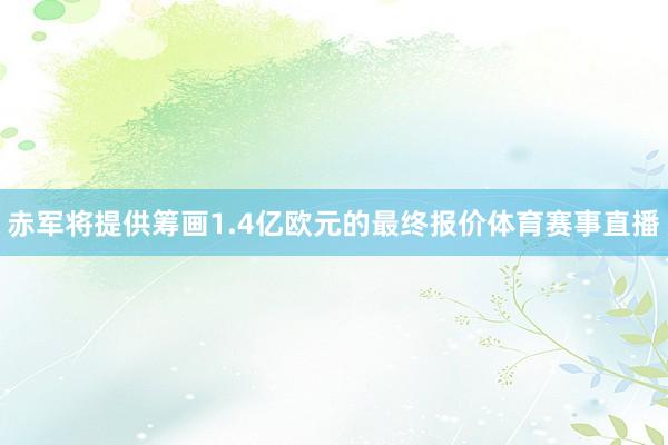 赤军将提供筹画1.4亿欧元的最终报价体育赛事直播