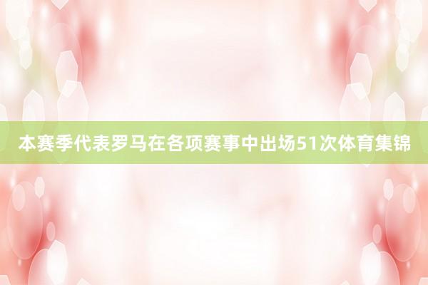 本赛季代表罗马在各项赛事中出场51次体育集锦