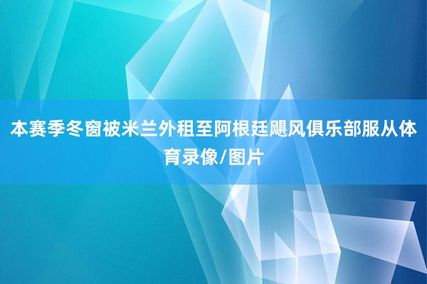 本赛季冬窗被米兰外租至阿根廷飓风俱乐部服从体育录像/图片