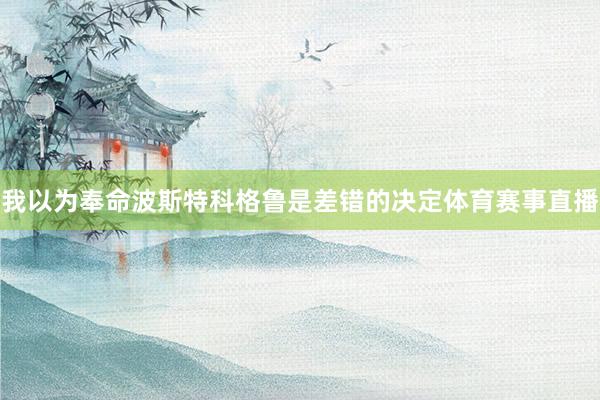 我以为奉命波斯特科格鲁是差错的决定体育赛事直播