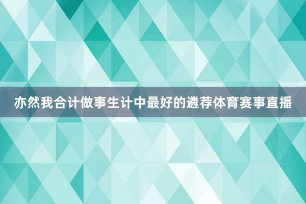 亦然我合计做事生计中最好的遴荐体育赛事直播
