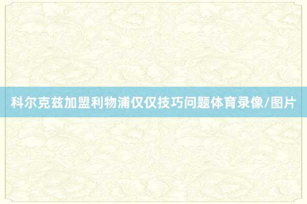 科尔克兹加盟利物浦仅仅技巧问题体育录像/图片