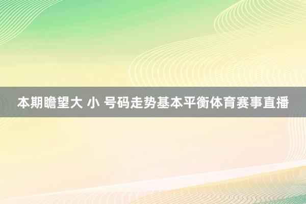本期瞻望大 小 号码走势基本平衡体育赛事直播