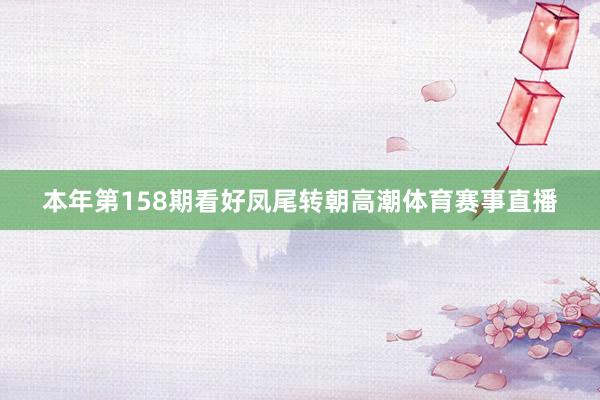 本年第158期看好凤尾转朝高潮体育赛事直播