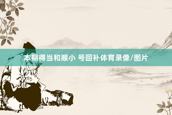 本期得当和顺小 号回补体育录像/图片
