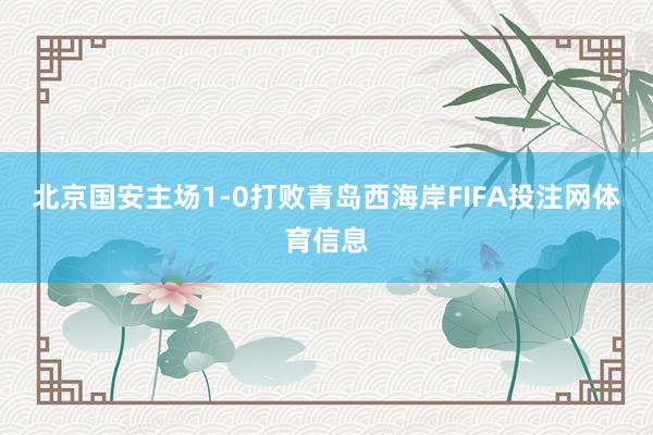 北京国安主场1-0打败青岛西海岸FIFA投注网体育信息