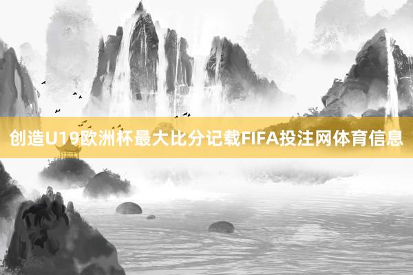 创造U19欧洲杯最大比分记载FIFA投注网体育信息