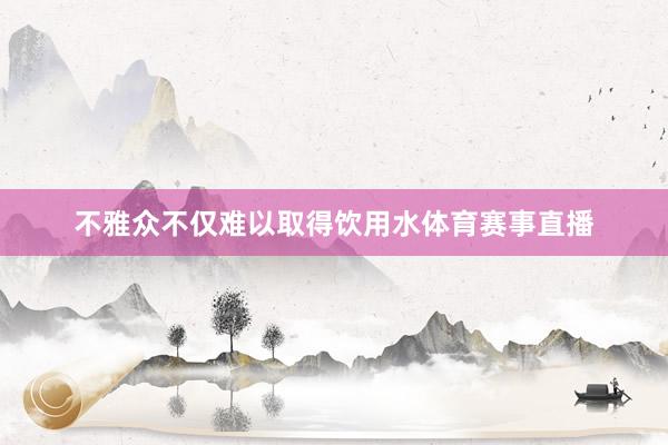 不雅众不仅难以取得饮用水体育赛事直播