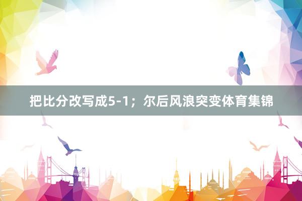 把比分改写成5-1；尔后风浪突变体育集锦