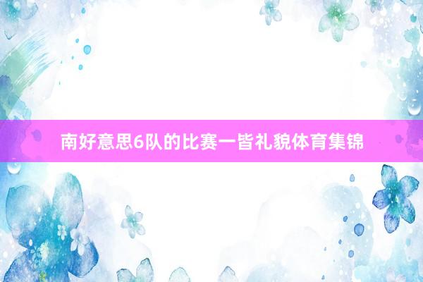 南好意思6队的比赛一皆礼貌体育集锦