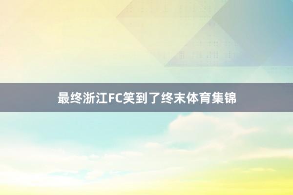 最终浙江FC笑到了终末体育集锦