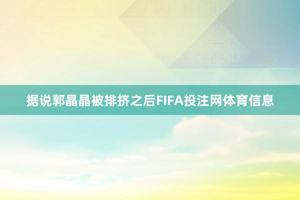 据说郭晶晶被排挤之后FIFA投注网体育信息