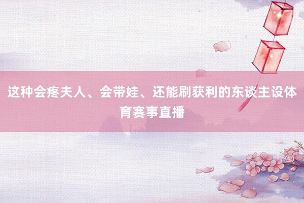 这种会疼夫人、会带娃、还能刷获利的东谈主设体育赛事直播