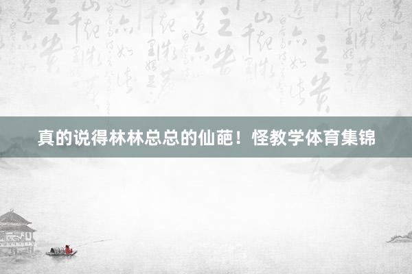 真的说得林林总总的仙葩！怪教学体育集锦