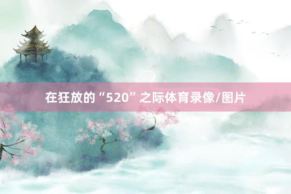 在狂放的“520”之际体育录像/图片