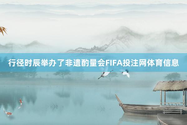 行径时辰举办了非遗酌量会FIFA投注网体育信息