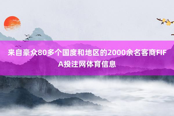 来自豪众80多个国度和地区的2000余名客商FIFA投注网体育信息