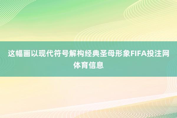 这幅画以现代符号解构经典圣母形象FIFA投注网体育信息