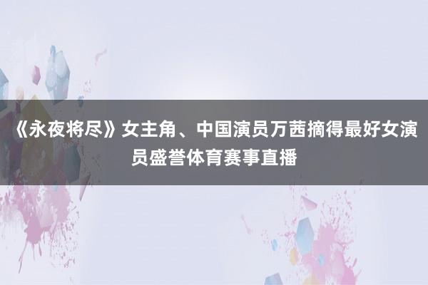 《永夜将尽》女主角、中国演员万茜摘得最好女演员盛誉体育赛事直播