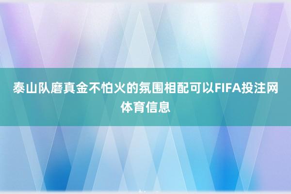 泰山队磨真金不怕火的氛围相配可以FIFA投注网体育信息