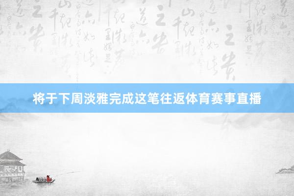 将于下周淡雅完成这笔往返体育赛事直播
