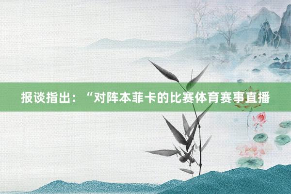 报谈指出：“对阵本菲卡的比赛体育赛事直播