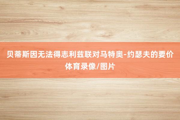 贝蒂斯因无法得志利兹联对马特奥-约瑟夫的要价体育录像/图片