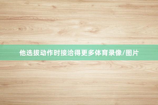 他选拔动作时接洽得更多体育录像/图片