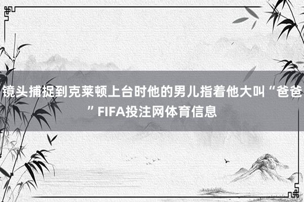 镜头捕捉到克莱顿上台时他的男儿指着他大叫“爸爸”FIFA投注网体育信息