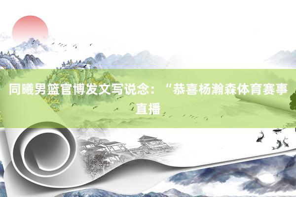 同曦男篮官博发文写说念：“恭喜杨瀚森体育赛事直播