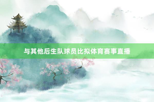 与其他后生队球员比拟体育赛事直播