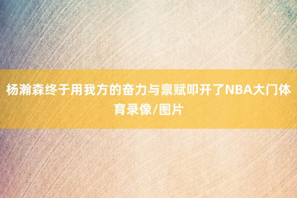 杨瀚森终于用我方的奋力与禀赋叩开了NBA大门体育录像/图片