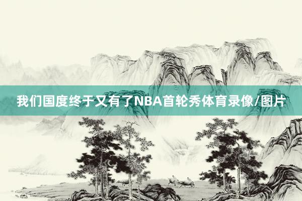 我们国度终于又有了NBA首轮秀体育录像/图片